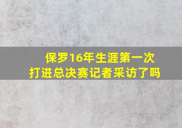 保罗16年生涯第一次打进总决赛记者采访了吗