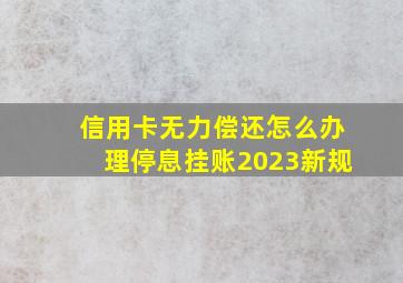 信用卡无力偿还怎么办理停息挂账2023新规