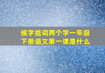 候字组词两个字一年级下册语文第一课是什么