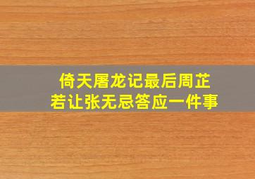 倚天屠龙记最后周芷若让张无忌答应一件事