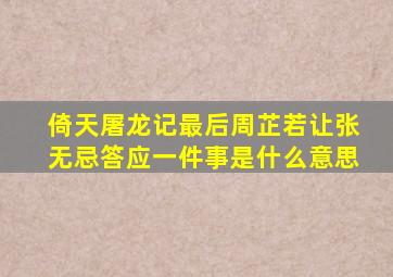 倚天屠龙记最后周芷若让张无忌答应一件事是什么意思