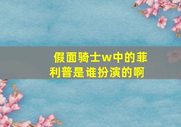 假面骑士w中的菲利普是谁扮演的啊