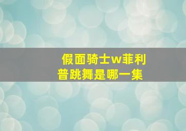 假面骑士w菲利普跳舞是哪一集