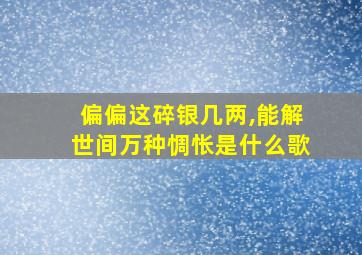 偏偏这碎银几两,能解世间万种惆怅是什么歌