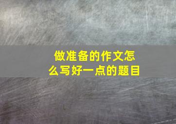 做准备的作文怎么写好一点的题目