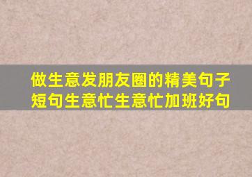 做生意发朋友圈的精美句子短句生意忙生意忙加班好句