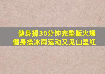 健身操30分钟完整版火爆健身操冰雨运动又见山里红