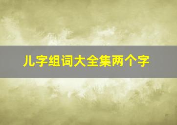 儿字组词大全集两个字