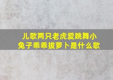 儿歌两只老虎爱跳舞小兔子乖乖拔萝卜是什么歌