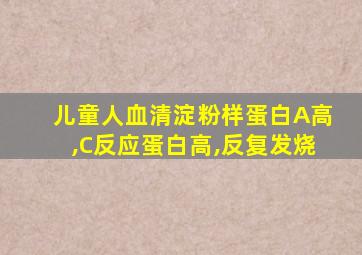 儿童人血清淀粉样蛋白A高,C反应蛋白高,反复发烧