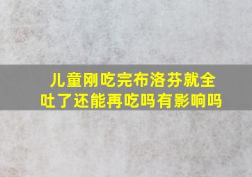 儿童刚吃完布洛芬就全吐了还能再吃吗有影响吗