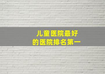 儿童医院最好的医院排名第一