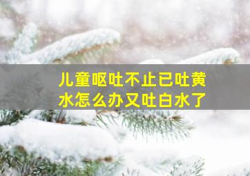 儿童呕吐不止已吐黄水怎么办又吐白水了