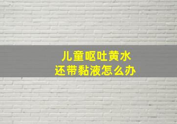 儿童呕吐黄水还带黏液怎么办