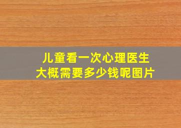 儿童看一次心理医生大概需要多少钱呢图片