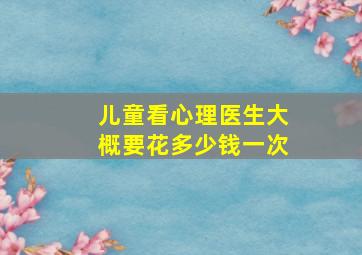 儿童看心理医生大概要花多少钱一次