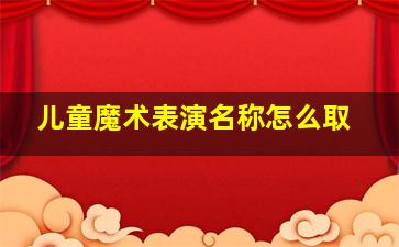 儿童魔术表演名称怎么取