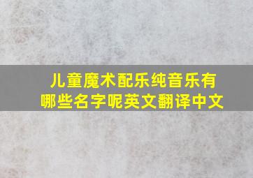 儿童魔术配乐纯音乐有哪些名字呢英文翻译中文