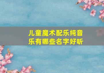 儿童魔术配乐纯音乐有哪些名字好听