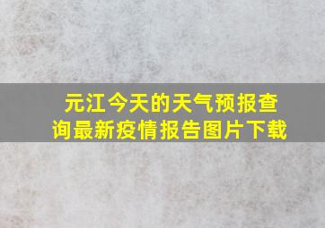 元江今天的天气预报查询最新疫情报告图片下载