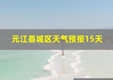 元江县城区天气预报15天