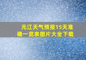 元江天气预报15天准确一览表图片大全下载