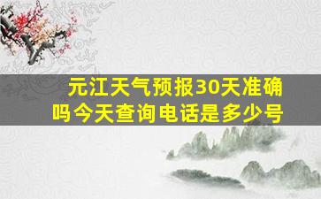 元江天气预报30天准确吗今天查询电话是多少号