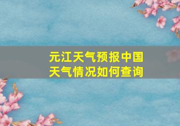 元江天气预报中国天气情况如何查询