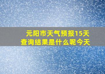 元阳市天气预报15天查询结果是什么呢今天