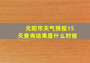 元阳市天气预报15天查询结果是什么时候