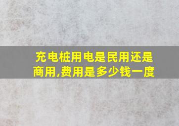 充电桩用电是民用还是商用,费用是多少钱一度