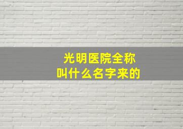 光明医院全称叫什么名字来的