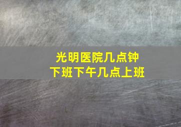 光明医院几点钟下班下午几点上班