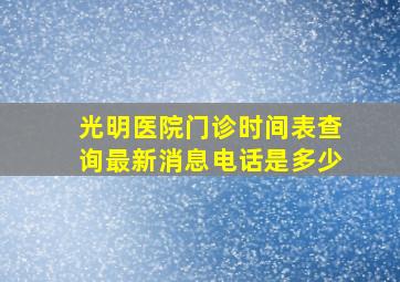 光明医院门诊时间表查询最新消息电话是多少