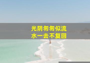 光阴匆匆似流水一去不复回