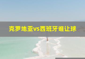 克罗地亚vs西班牙谁让球