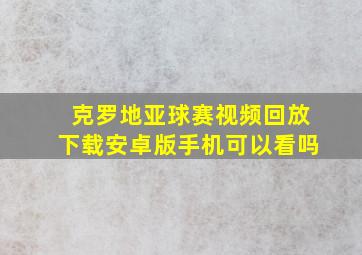 克罗地亚球赛视频回放下载安卓版手机可以看吗