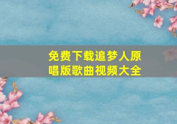 免费下载追梦人原唱版歌曲视频大全