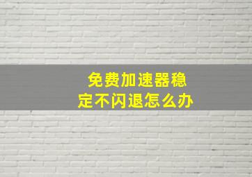 免费加速器稳定不闪退怎么办