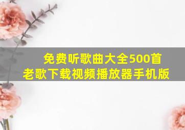 免费听歌曲大全500首老歌下载视频播放器手机版