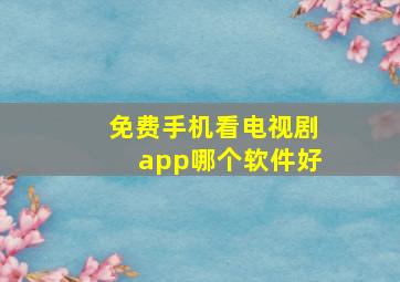 免费手机看电视剧app哪个软件好