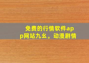 免费的行情软件app网站九幺。动漫剧情