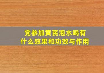 党参加黄芪泡水喝有什么效果和功效与作用