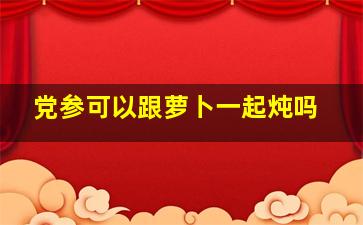 党参可以跟萝卜一起炖吗