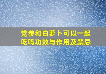 党参和白萝卜可以一起吃吗功效与作用及禁忌