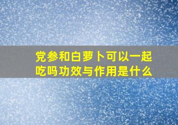 党参和白萝卜可以一起吃吗功效与作用是什么