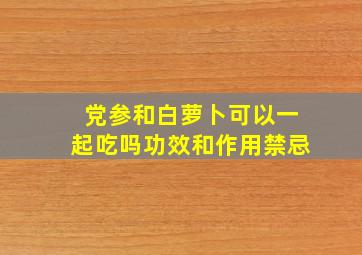 党参和白萝卜可以一起吃吗功效和作用禁忌