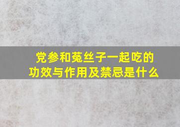 党参和菟丝子一起吃的功效与作用及禁忌是什么