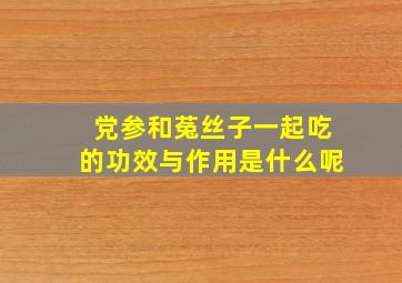 党参和菟丝子一起吃的功效与作用是什么呢