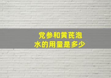 党参和黄芪泡水的用量是多少